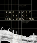 The lost city of Melbourne : this is a love story of marvellous Melbourne ... before Whelan the Wrecker was here / Gus Berger ; [Robyn Annear, Graeme Davison AO, historians & authors].