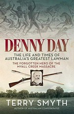Denny Day : the life and times of Australia's greatest lawman : the forgotten hero of the Myall Creek Massacre / Terry Smyth.