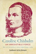 Caroline Chisholm : an irresistible force / Sarah Goldman.