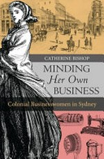 Minding her own business : colonial businesswomen in Sydney / Catherine Bishop.