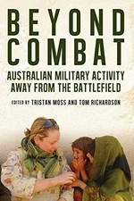 Beyond combat : Australian military activity away from the battlefield / edited by Tristan Moss and Tom Richardson.