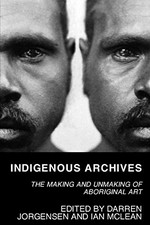 Indigenous archives : the making and unmaking of Aboriginal art / edited by Darren Jorgensen and Ian McLean.