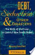 Debt, seduction and other disasters : the birth of civil law in convict New South Wales / Bruce Kercher.
