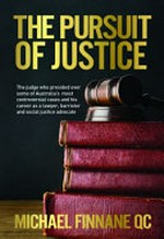 The pursuit of justice : the judge who presided over some of Australia's most controversial cases and his career as a lawyer, barrister and social justice advocate / Michael Finnane, QC.
