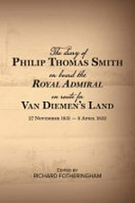 The diary of Philip Thomas Smith on board the Royal Admiral en route for Van Dieman's Land : Philip Smith's diary of his journey as a cabin passenger on board the barque Royal Admiral from London to Hobart, 27 November 1831 - 1 April 1832, and his first impressions of Hobart town / edited by Richard Fotheringham.