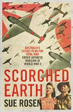 Scorched earth : Australia's secret plan for total war under Japanese invasion in World War II / edited by Sue Rosen.