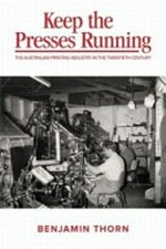 Keep the presses running : the Australian printing industry in the twentieth century / Benjamin Thorn.