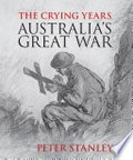 The crying years : Australia's Great War / Peter Stanley.