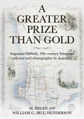 A greater prize than gold : Augustus Oldfield, 19th century botanical collector and ethnographer in Australia / M. Helen and William G. (Bill) Henderson.
