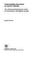 Understanding interaction in Central Australia : an ethnomethodological study of Australian Aboriginal people / Kenneth Liberman.
