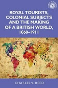 Royal tourists, colonial subjects and the making of a British world, 1860-1911 / Charles V. Reed.
