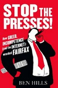 Stop the presses! : how greed, incompetence (and the Internet) wrecked Fairfax / Ben Hills.