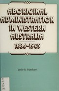 Aboriginal administration in Western Australia, 1886-1905 / Leslie R. Marchant.