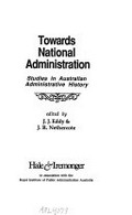 Towards national administration : studies in Australian administrative history / edited by J.J. Eddy & J.R. Nethercote.