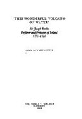 "This wonderful volcano of water" : Sir Joseph Banks, explorer and protector of Iceland, 1772-1820 / Anna Agnarsdóttir.