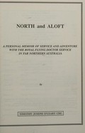 North and aloft : a personal memoir of service and adventure with the Royal Flying Doctor Service in far Northern Australia / by Timothy Joseph O'Leary ; [editors, John Pearn and Graham Anderson]