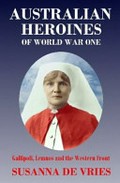 Australian heroines of World War One : Gallipoli, Lemnos and the Western Front / Susanna De Vries.