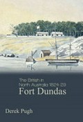 The British in North Australia 1824-29 : Fort Dundas / Derek Pugh.