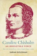 Caroline Chisholm : an irresistible force / Sarah Goldman.