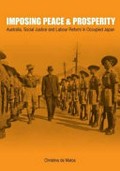 Imposing peace & prosperity : Australia, social justice and labour reform in occupied Japan / Christine De Matos.