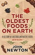 The oldest foods on earth : a history of Australian native foods with recipes / John Newton.