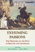 Exhuming passions : the pressure of the past in Ireland and Australia / editors, Katie Holmes, Stuart Ward.