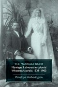 The marriage knot : marriage & divorce in colonial Western Australia, 1829 - 1900 / Penelope Hetherington.