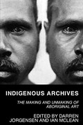 Indigenous archives : the making and unmaking of Aboriginal art / edited by Darren Jorgensen and Ian McLean.