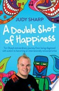 A double shot of happiness : Tim Sharp's extraordinary journey from being diagnosed with autism to becoming an internationally renowned artist / Judy Sharp.