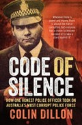 Code of silence : how one honest police officer took on Australia's most corrupt police force / Colin Dillon with Tom Gilling.