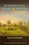The Aboriginal people, parliament and "protection" in New South Wales, 1856-1916 / Anna Doukakis.