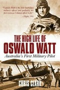 The high life of Oswald Watt : Australia's first military pilot / Chris Clark.