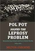 Pol Pot solved the leprosy problem : remembering colonial and post-colonial worlds, 1956-1981 / Milton Osborne.