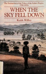 When the sky fell down : the destruction of the tribes of the Sydney region, 1788-1850s / Keith Willey.