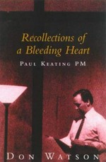 Recollections of a bleeding heart : a portrait of Paul Keating PM / Don Watson.