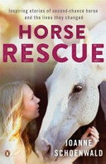 Horse rescue : inspiring stories of second - chance horses and the lives they changed / Joanne Schoenwald.