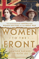 Women to the front : The extraordinary Australian women doctors of the great war / Heather Sheard and Ruth Lee.