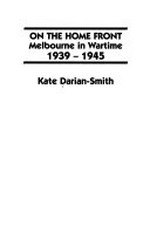 On the home front : Melbourne in wartime, 1939-1945 / Kate Darian-Smith.