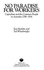 No paradise for workers : capitalism and the common people in Australia 1788-1914 / Ken Buckley and Ted Wheelwright.