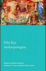 Fifty key anthropologists / edited by Robert Gordon, Andrew P. Lyons, and Harriet D. Lyons.