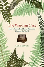 The Wardian case : how a simple box moved plants and changed the world / Luke Keogh.