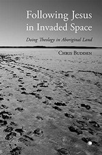 Following Jesus in invaded space : doing theology on Aboriginal land / Chris Budden.