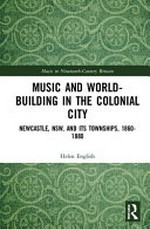 Music and world-building in the colonial city : Newcastle, NSW, and its townships, 1860-1880 / Helen J. English.