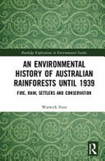 An environmental history of Australian rainforests until 1939 : fire, rain, settlers and conservation / Warwick Frost.