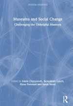 Museums and social change : challenging the unhelpful museum / edited by Adele Chynoweth, Bernadette Lynch, Klaus Petersen and Sarah Smed.