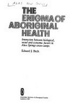 The enigma of Aboriginal health : interaction between biological, social and economic factors in Alice Springs town-camps / Eduard J. Beck.