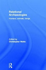 Relational archaeologies : humans, animals, things / edited by Christopher Watts.