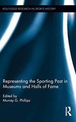 Representing the sporting past in museums and halls of fame / edited by Murray G. Phillips.