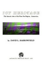 Icy heritage : the historic sites of the Ross Sea region, Antarctica / by David L. Harrowfield.