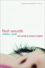 Flesh wounds : the culture of cosmetic surgery / Virginia L. Blum.